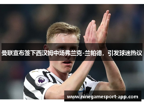 曼联宣布签下西汉姆中场弗兰克-兰帕德，引发球迷热议