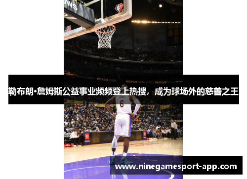 勒布朗·詹姆斯公益事业频频登上热搜，成为球场外的慈善之王