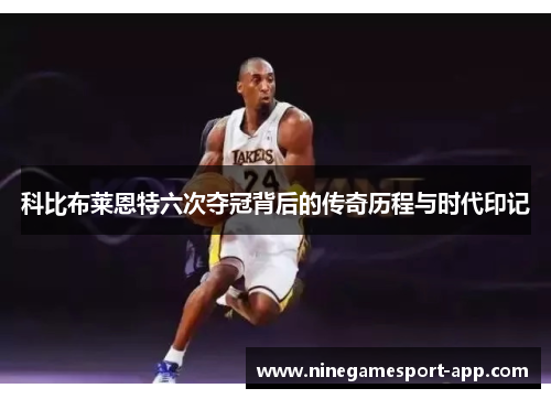 科比布莱恩特六次夺冠背后的传奇历程与时代印记 科比布莱恩特六次夺冠背后的传奇历程与时代印记