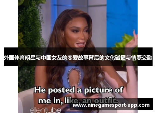 外国体育明星与中国女友的恋爱故事背后的文化碰撞与情感交融 外国体育明星与中国女友的恋爱故事背后的文化碰撞与情感交融