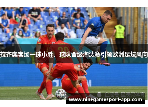 拉齐奥客场一球小胜，球队晋级淘汰赛引领欧洲足坛风向