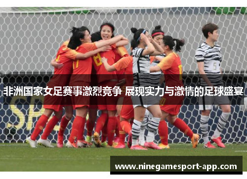 非洲国家女足赛事激烈竞争 展现实力与激情的足球盛宴 非洲国家女足赛事激烈竞争 展现实力与激情的足球盛宴