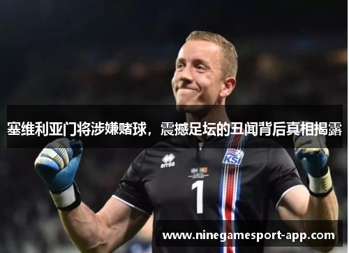 塞维利亚门将涉嫌赌球，震撼足坛的丑闻背后真相揭露