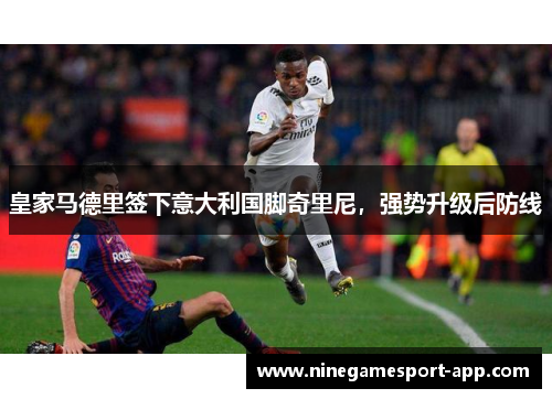 皇家马德里签下意大利国脚奇里尼，强势升级后防线