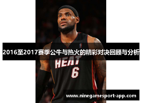 2016至2017赛季公牛与热火的精彩对决回顾与分析