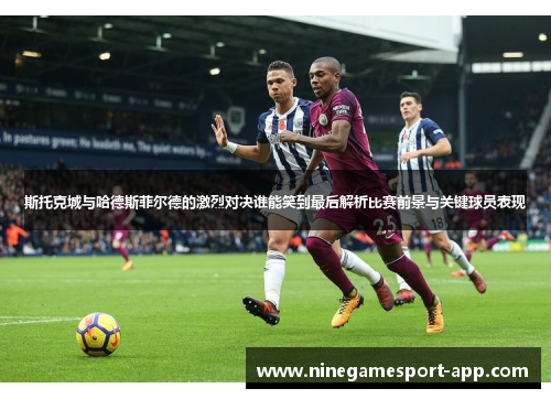 斯托克城与哈德斯菲尔德的激烈对决谁能笑到最后解析比赛前景与关键球员表现