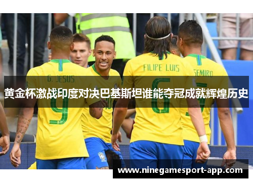 黄金杯激战印度对决巴基斯坦谁能夺冠成就辉煌历史