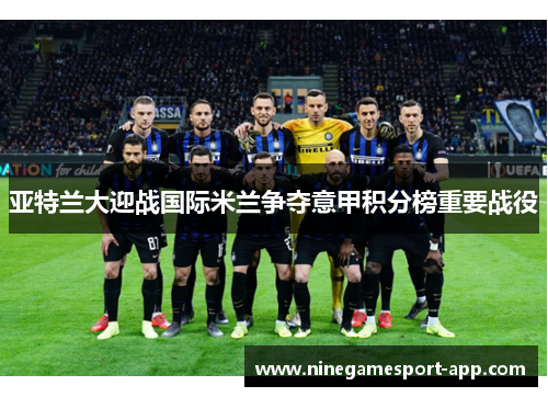 亚特兰大迎战国际米兰争夺意甲积分榜重要战役