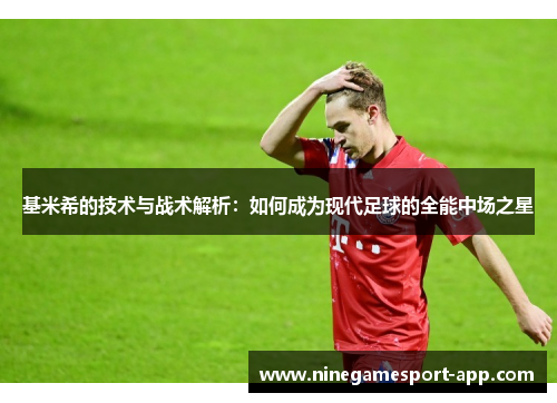 基米希的技术与战术解析:如何成为现代足球的全能中场之星 基米希的技术与战术解析:如何成为现代足球的全能中场之星