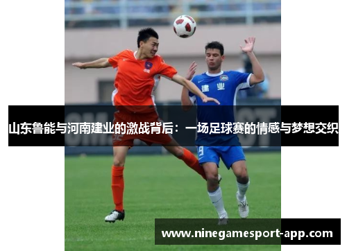 山东鲁能与河南建业的激战背后:一场足球赛的情感与梦想交织 山东鲁能与河南建业的激战背后:一场足球赛的情感与梦想交织